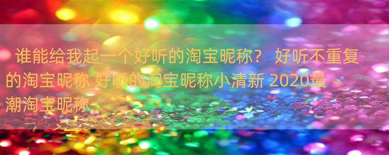 谁能给我起一个好听的淘宝昵称？ 好听不重复的淘宝昵称 好听的淘宝昵称小清新 2020最潮淘宝昵称