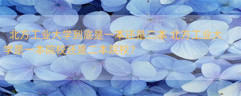 北方工业大学到底是一本还是二本 北方工业大学是一本院校还是二本院校？