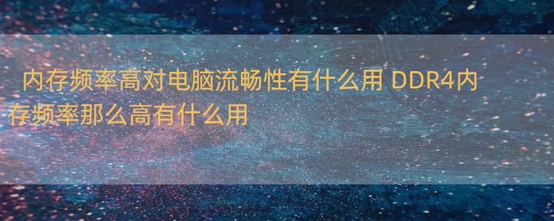 内存频率高对电脑流畅性有什么用 DDR4内存频率那么高有什么用