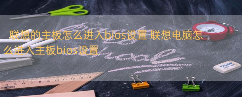 联想的主板怎么进入bios设置 联想电脑怎么进入主板bios设置