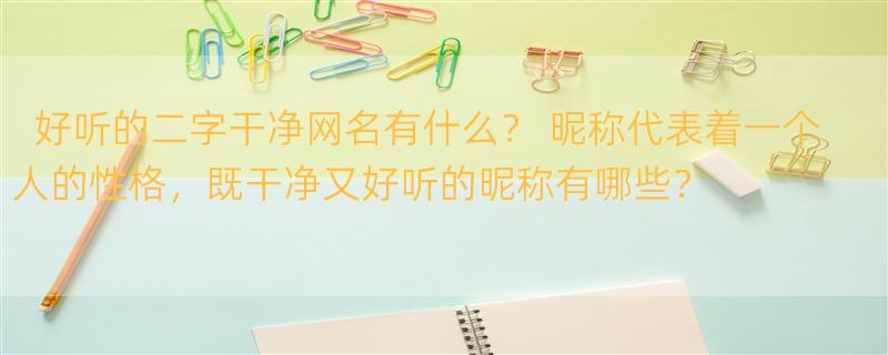 好听的二字干净网名有什么？ 昵称代表着一个人的性格，既干净又好听的昵称有哪些？