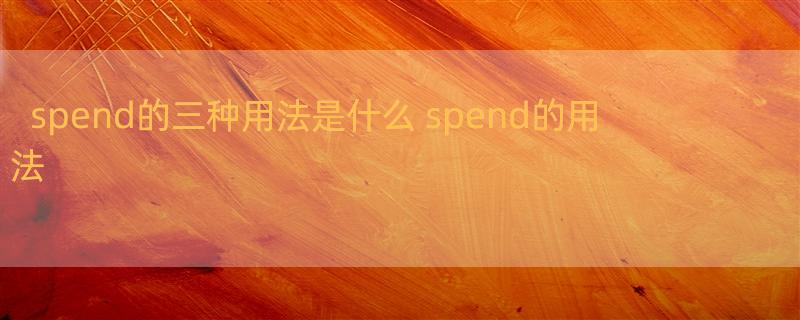 spend的三种用法是什么 spend的用法