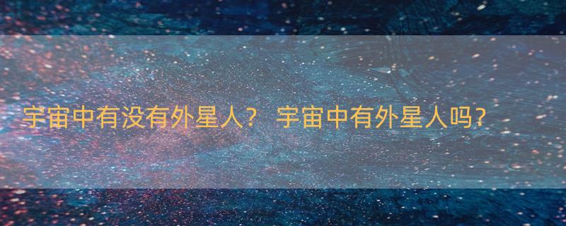 宇宙中有没有外星人？ 宇宙中有外星人吗？