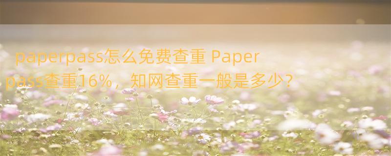 paperpass怎么免费查重 Paperpass查重16%，知网查重一般是多少？