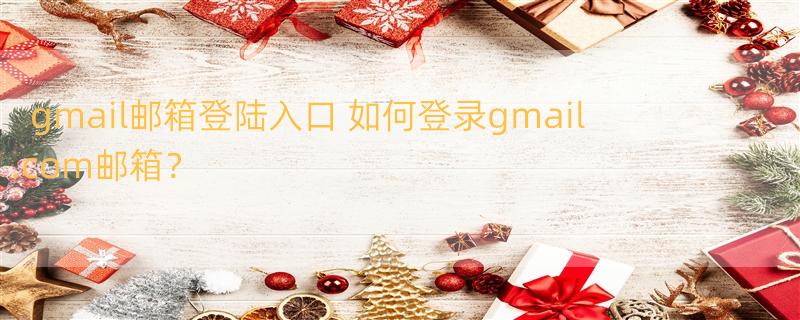 gmail邮箱登陆入口 如何登录gmail.com邮箱？