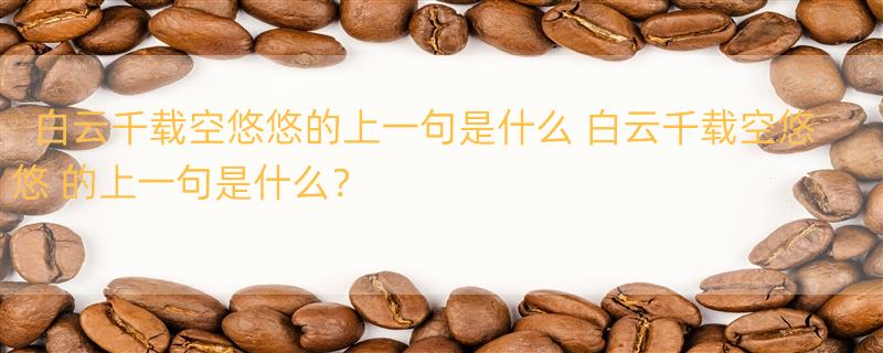 白云千载空悠悠的上一句是什么 白云千载空悠悠 的上一句是什么？