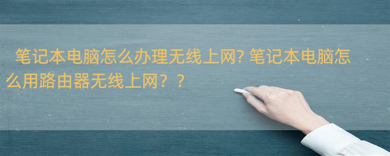 笔记本电脑怎么办理无线上网? 笔记本电脑怎么用路由器无线上网？？