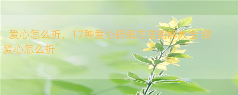 爱心怎么折，17种爱心折纸方法图解大全 纸爱心怎么折