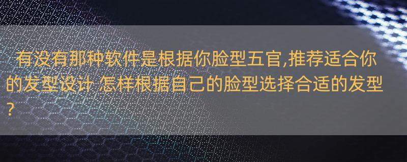 有没有那种软件是根据你脸型五官,推荐适合你的发型设计 怎样根据自己的脸型选择合适的发型？