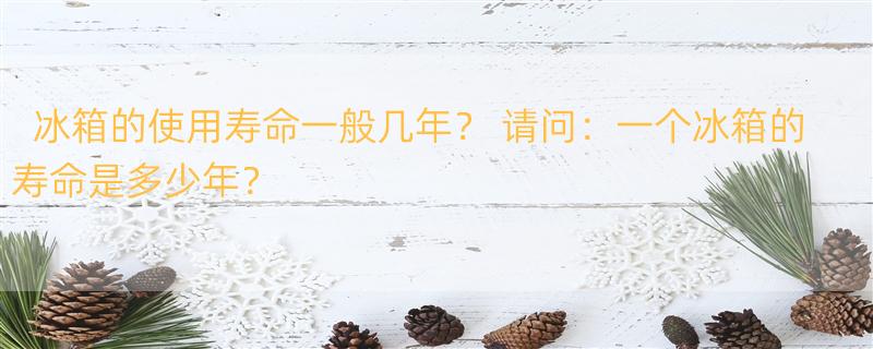 冰箱的使用寿命一般几年？ 请问：一个冰箱的寿命是多少年？