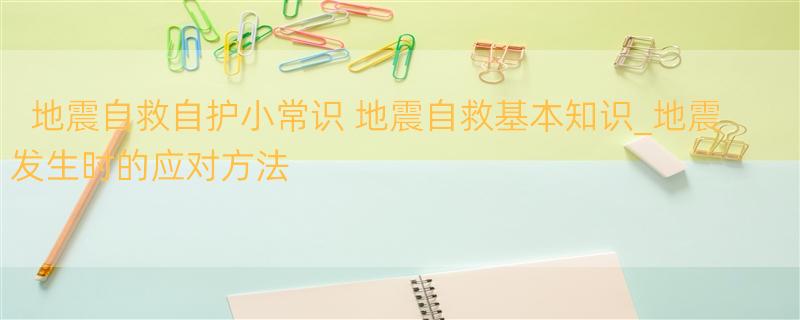 地震自救自护小常识 地震自救基本知识_地震发生时的应对方法