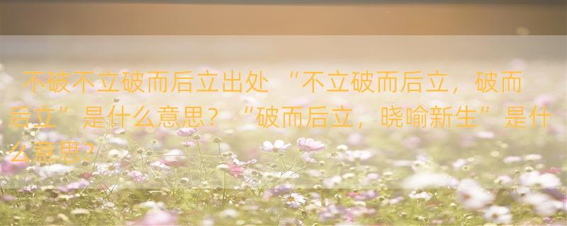 不破不立破而后立出处 “不立破而后立，破而后立”是什么意思？“破而后立，晓喻新生”是什么意思？