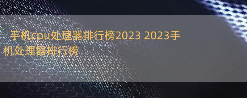 手机cpu处理器排行榜2023 2023手机处理器排行榜