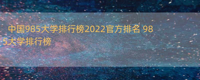 中国985大学排行榜2022官方排名 985大学排行榜