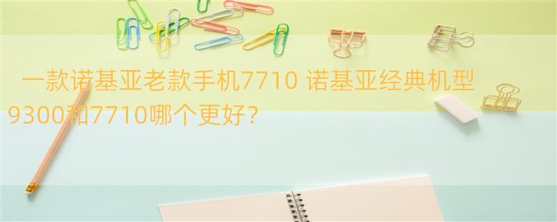 一款诺基亚老款手机7710 诺基亚经典机型9300和7710哪个更好？