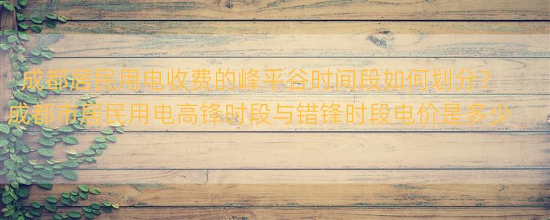 成都居民用电收费的峰平谷时间段如何划分？ 成都市居民用电高锋时段与错锋时段电价是多少