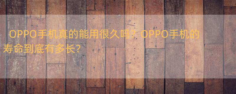 oppo手机寿命一般几年 OPPO手机的使用寿命是多久?