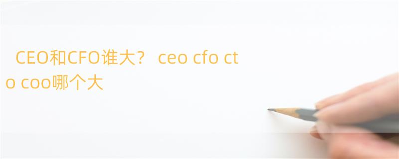 CEO和CFO谁大？ ceo cfo cto coo哪个大