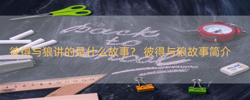 彼得与狼讲的是什么故事？ 彼得与狼故事简介