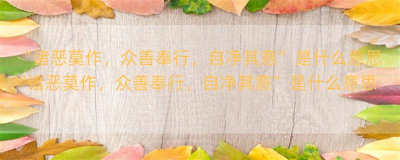 “诸恶莫作，众善奉行，自净其意”是什么意思 “诸恶莫作，众善奉行，自净其意”是什么意思