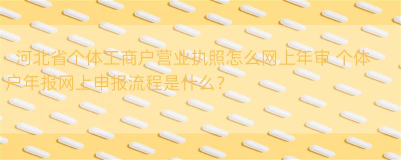 河北省个体工商户营业执照怎么网上年审 个体户年报网上申报流程是什么？