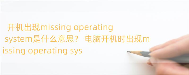 开机出现missing operating system是什么意思？ 电脑开机时出现missing operating system怎么办