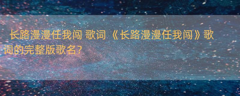 长路漫漫任我闯 歌词 《长路漫漫任我闯》歌词的完整版歌名？