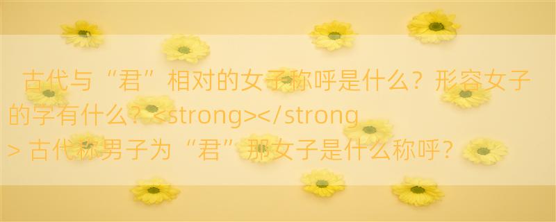 古代与“君”相对的女子称呼是什么？形容女子的字有什么？<strong></strong> 古代称男子为“君”那女子是什么称呼？