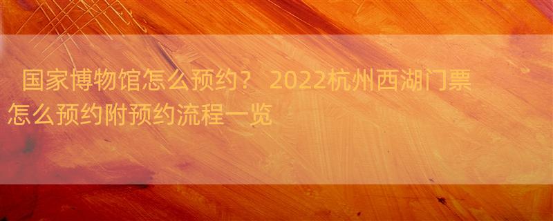 国家博物馆怎么预约？ 2022杭州西湖门票怎么预约附预约流程一览