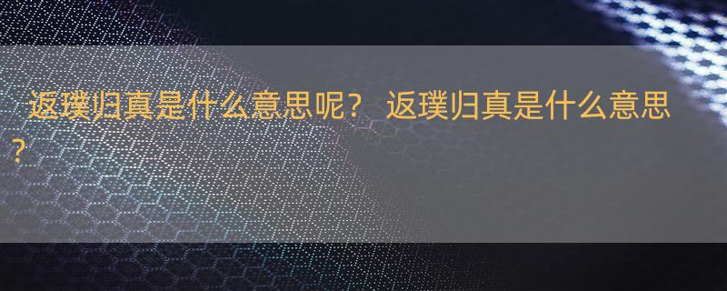 返璞归真是什么意思呢？ 返璞归真是什么意思？