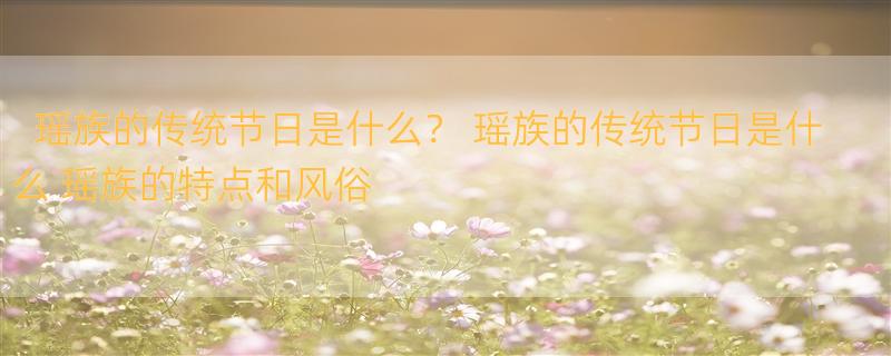 瑶族的传统节日是什么？ 瑶族的传统节日是什么 瑶族的特点和风俗