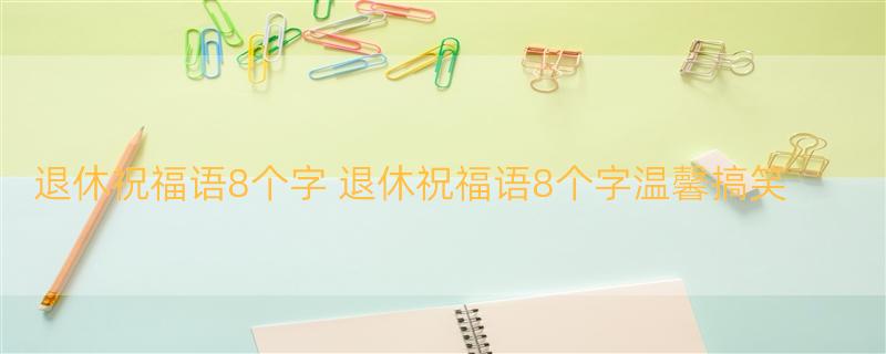 退休祝福语8个字 退休祝福语8个字温馨搞笑