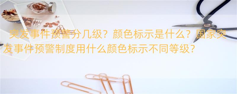 可以预警的突发事件四个等级分别标示哪种颜色？ 国家突发事件预警制度按照什么分级?分为几级?各用什么颜色标示?