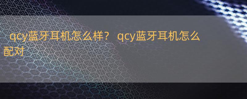 qcy蓝牙耳机怎么样？ qcy蓝牙耳机怎么配对