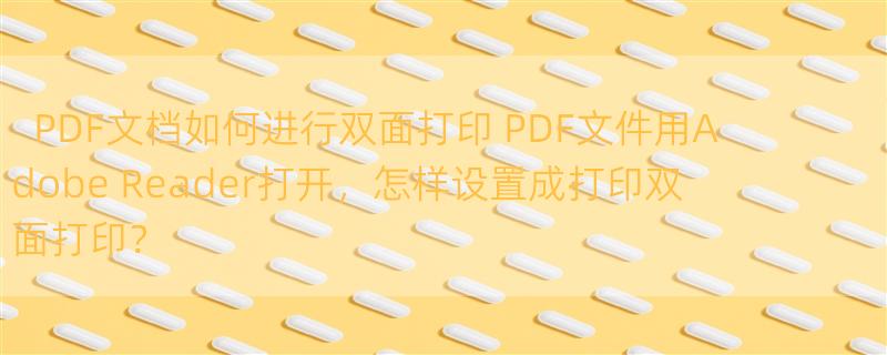 PDF文档如何进行双面打印 PDF文件用Adobe Reader打开，怎样设置成打印双面打印？