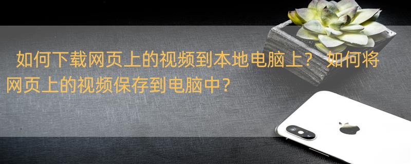 如何下载网页上的视频到本地电脑上？ 如何将网页上的视频保存到电脑中？