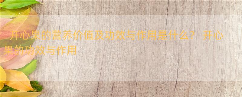 开心果的营养价值及功效与作用是什么？ 开心果的功效与作用