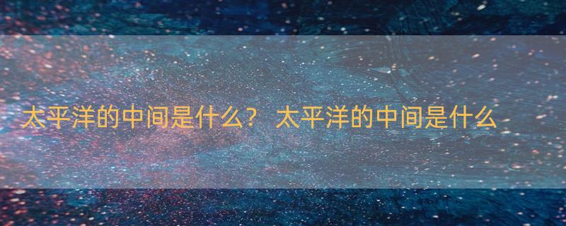 太平洋的中间是什么？ 太平洋的中间是什么