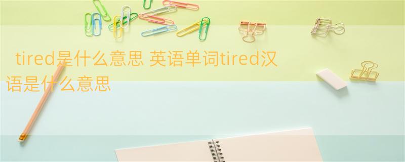 tired是什么意思 英语单词tired汉语是什么意思