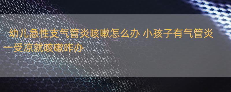 幼儿急性支气管炎咳嗽怎么办 小孩子有气管炎一受凉就咳嗽咋办