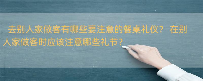 去别人家做客有哪些要注意的餐桌礼仪？ 在别人家做客时应该注意哪些礼节？