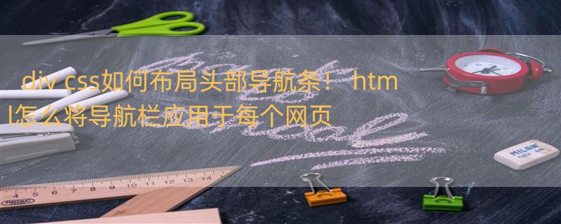 div+css如何布局头部导航条！ html怎么将导航栏应用于每个网页