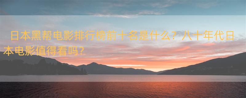 日本黑帮电影排行榜前十名都是哪些？ 八十年代的日本电影有哪些