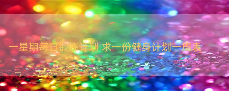 一星期每日锻炼计划 求一份健身计划一周表