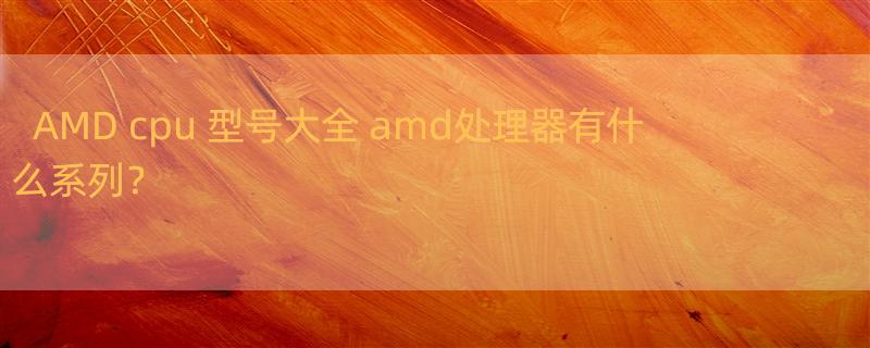 AMD cpu 型号大全 amd处理器有什么系列？