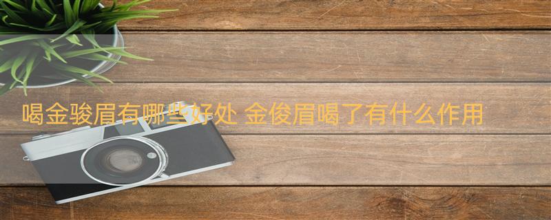 喝金骏眉有哪些好处 金俊眉喝了有什么作用