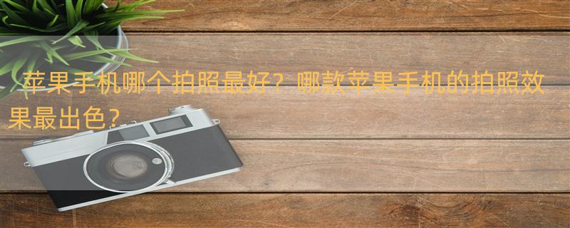 苹果哪款手机拍照效果最好？ 苹果哪款拍照最好看