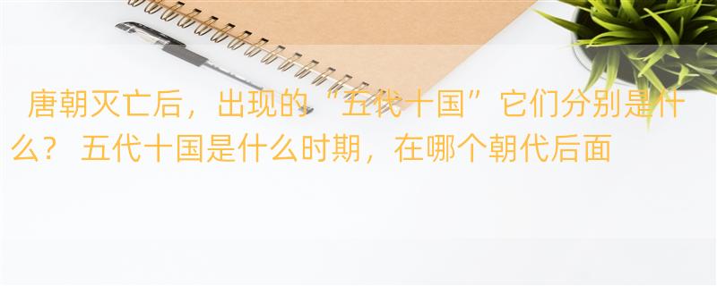 唐朝灭亡后，出现的“五代十国”它们分别是什么？ 五代十国是什么时期，在哪个朝代后面