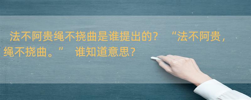 法不阿贵绳不挠曲是谁提出的？ “法不阿贵，绳不挠曲。”  谁知道意思？