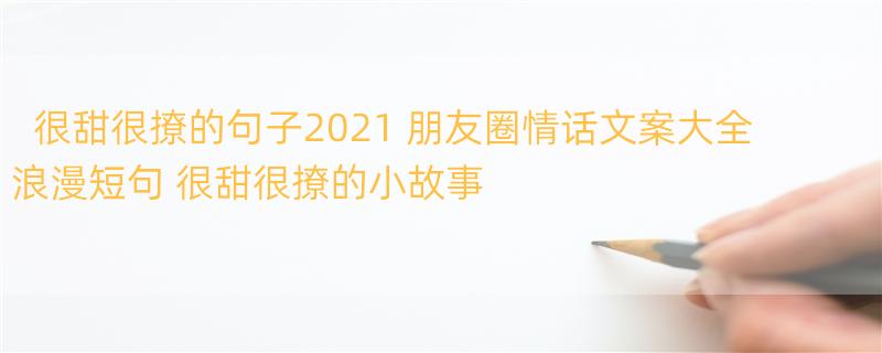 很甜很撩的句子2021 朋友圈情话文案大全浪漫短句 很甜很撩的小故事